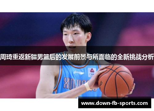 周琦重返新疆男篮后的发展前景与所面临的全新挑战分析
