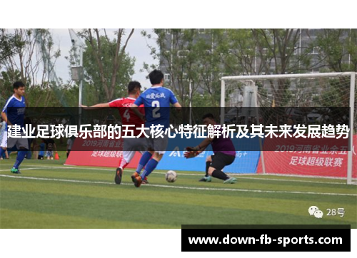 建业足球俱乐部的五大核心特征解析及其未来发展趋势