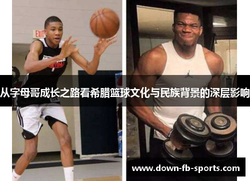 从字母哥成长之路看希腊篮球文化与民族背景的深层影响 从字母哥成长之路看希腊篮球文化与民族背景的深层影响