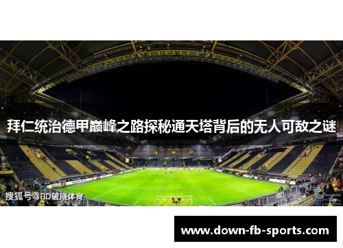 拜仁统治德甲巅峰之路探秘通天塔背后的无人可敌之谜 拜仁统治德甲巅峰之路探秘通天塔背后的无人可敌之谜