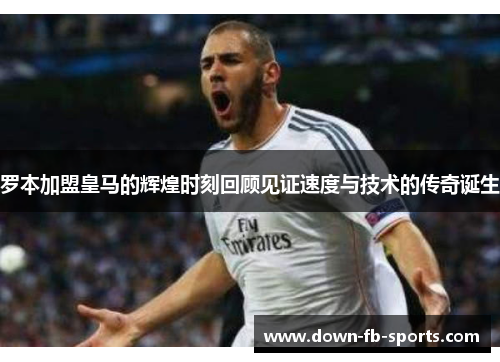 罗本加盟皇马的辉煌时刻回顾见证速度与技术的传奇诞生 罗本加盟皇马的辉煌时刻回顾见证速度与技术的传奇诞生