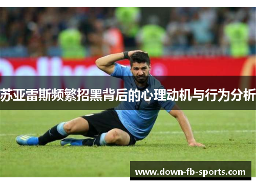 苏亚雷斯频繁招黑背后的心理动机与行为分析
