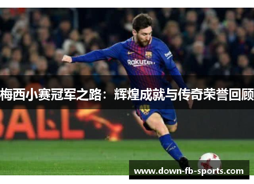 梅西小赛冠军之路：辉煌成就与传奇荣誉回顾