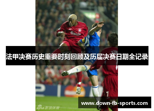 法甲决赛历史重要时刻回顾及历届决赛日期全记录