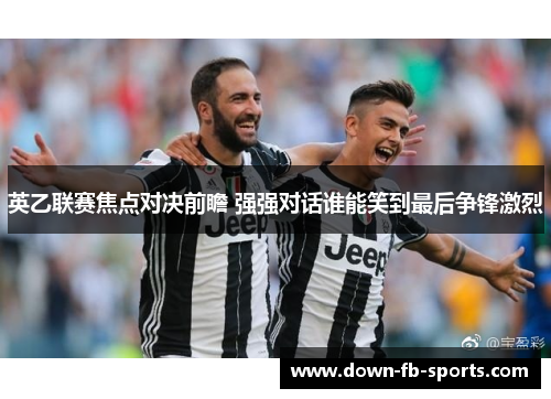 英乙联赛焦点对决前瞻 强强对话谁能笑到最后争锋激烈 英乙联赛焦点对决前瞻 强强对话谁能笑到最后争锋激烈