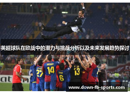 英超球队在欧战中的潜力与挑战分析以及未来发展趋势探讨