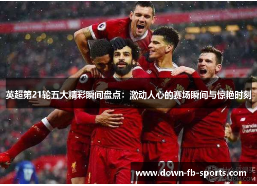 英超第21轮五大精彩瞬间盘点:激动人心的赛场瞬间与惊艳时刻 英超第21轮五大精彩瞬间盘点:激动人心的赛场瞬间与惊艳时刻