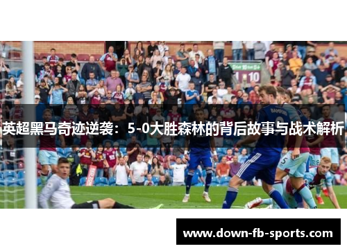 英超黑马奇迹逆袭:5-0大胜森林的背后故事与战术解析 英超黑马奇迹逆袭:5-0大胜森林的背后故事与战术解析
