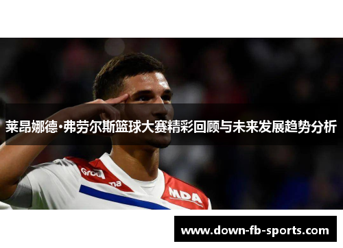 莱昂娜德·弗劳尔斯篮球大赛精彩回顾与未来发展趋势分析 莱昂娜德·弗劳尔斯篮球大赛精彩回顾与未来发展趋势分析