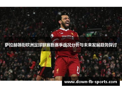 萨拉赫领衔欧洲足球联赛新赛季战况分析与未来发展趋势探讨 萨拉赫领衔欧洲足球联赛新赛季战况分析与未来发展趋势探讨