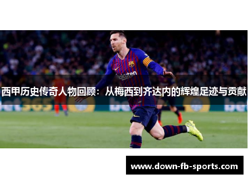 西甲历史传奇人物回顾:从梅西到齐达内的辉煌足迹与贡献 西甲历史传奇人物回顾:从梅西到齐达内的辉煌足迹与贡献