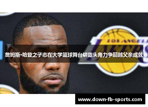 詹姆斯·哈登之子志在大学篮球舞台崭露头角力争超越父亲成就 詹姆斯·哈登之子志在大学篮球舞台崭露头角力争超越父亲成就