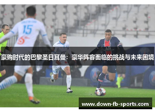 豪购时代的巴黎圣日耳曼：豪华阵容面临的挑战与未来困境