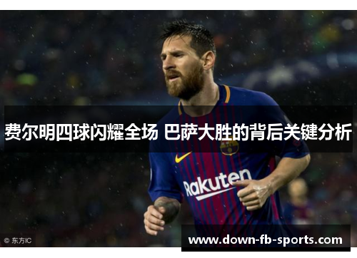 费尔明四球闪耀全场 巴萨大胜的背后关键分析 费尔明四球闪耀全场 巴萨大胜的背后关键分析