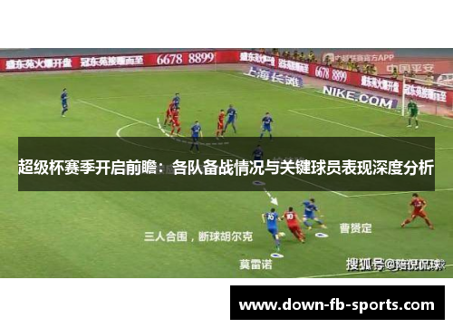 超级杯赛季开启前瞻：各队备战情况与关键球员表现深度分析