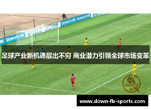 足球产业新机遇层出不穷 商业潜力引领全球市场变革