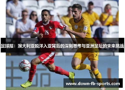 足球报：澳大利亚脱洋入亚背后的深刻思考与亚洲足坛的未来挑战