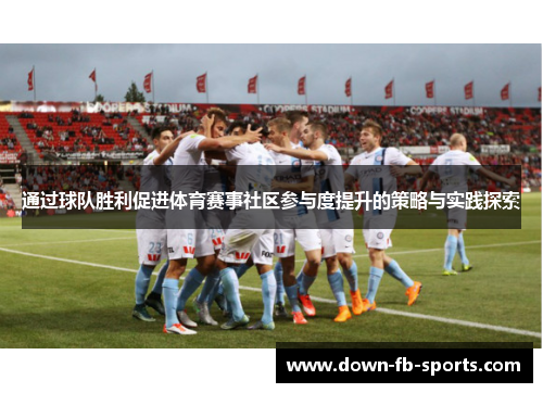 通过球队胜利促进体育赛事社区参与度提升的策略与实践探索 通过球队胜利促进体育赛事社区参与度提升的策略与实践探索
