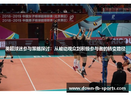 英超球迷参与策略探讨:从被动观众到积极参与者的转变路径 英超球迷参与策略探讨:从被动观众到积极参与者的转变路径