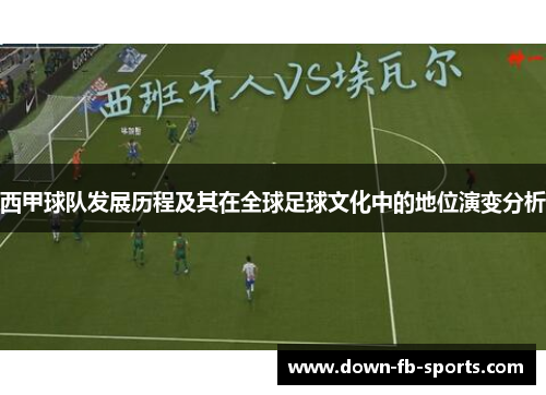 西甲球队发展历程及其在全球足球文化中的地位演变分析 西甲球队发展历程及其在全球足球文化中的地位演变分析