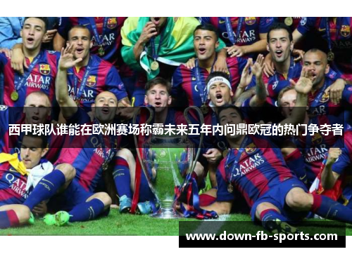西甲球队谁能在欧洲赛场称霸未来五年内问鼎欧冠的热门争夺者 西甲球队谁能在欧洲赛场称霸未来五年内问鼎欧冠的热门争夺者