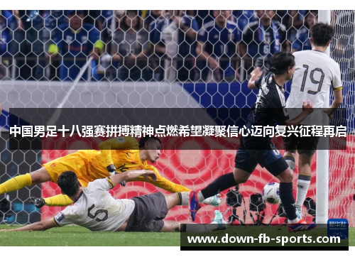 中国男足十八强赛拼搏精神点燃希望凝聚信心迈向复兴征程再启 中国男足十八强赛拼搏精神点燃希望凝聚信心迈向复兴征程再启