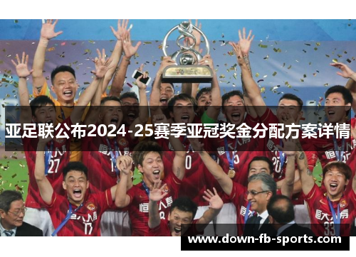 亚足联公布2024-25赛季亚冠奖金分配方案详情 亚足联公布2024-25赛季亚冠奖金分配方案详情