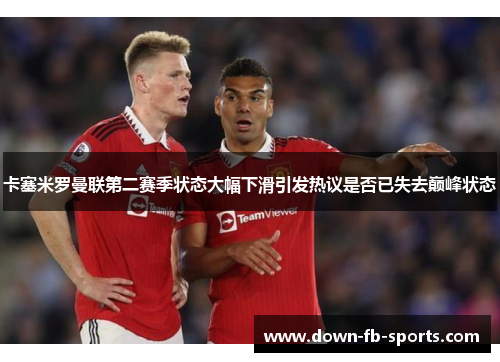 卡塞米罗曼联第二赛季状态大幅下滑引发热议是否已失去巅峰状态 卡塞米罗曼联第二赛季状态大幅下滑引发热议是否已失去巅峰状态