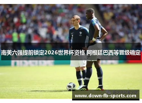 南美六强提前锁定2026世界杯资格 阿根廷巴西等晋级确定 南美六强提前锁定2026世界杯资格 阿根廷巴西等晋级确定