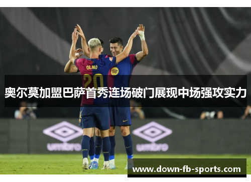 奥尔莫加盟巴萨首秀连场破门展现中场强攻实力