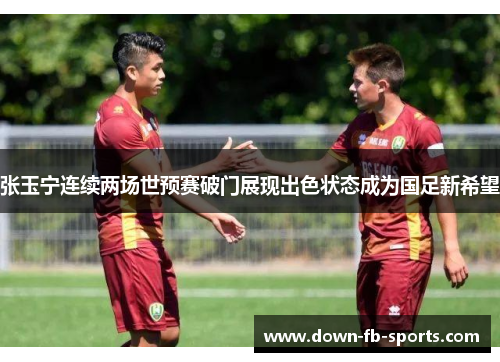 张玉宁连续两场世预赛破门展现出色状态成为国足新希望 张玉宁连续两场世预赛破门展现出色状态成为国足新希望