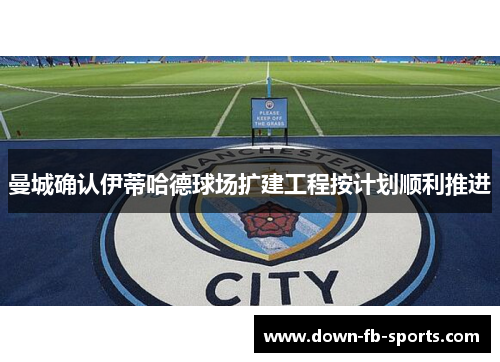 曼城确认伊蒂哈德球场扩建工程按计划顺利推进 曼城确认伊蒂哈德球场扩建工程按计划顺利推进