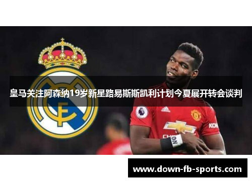 皇马关注阿森纳19岁新星路易斯斯凯利计划今夏展开转会谈判 皇马关注阿森纳19岁新星路易斯斯凯利计划今夏展开转会谈判