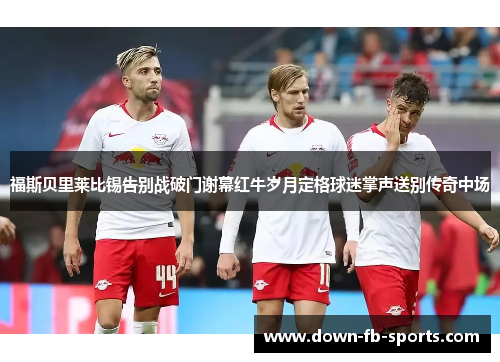 福斯贝里莱比锡告别战破门谢幕红牛岁月定格球迷掌声送别传奇中场 福斯贝里莱比锡告别战破门谢幕红牛岁月定格球迷掌声送别传奇中场