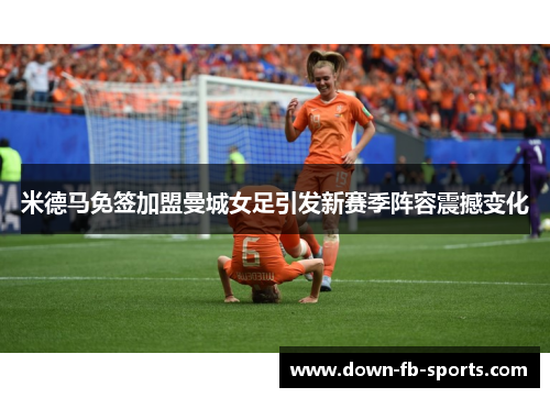 米德马免签加盟曼城女足引发新赛季阵容震撼变化