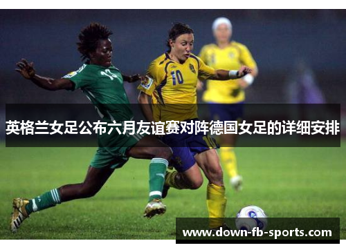 英格兰女足公布六月友谊赛对阵德国女足的详细安排 英格兰女足公布六月友谊赛对阵德国女足的详细安排