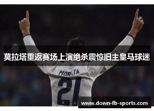 莫拉塔重返赛场上演绝杀震惊旧主皇马球迷 莫拉塔重返赛场上演绝杀震惊旧主皇马球迷