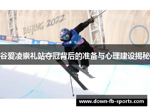 谷爱凌崇礼站夺冠背后的准备与心理建设揭秘