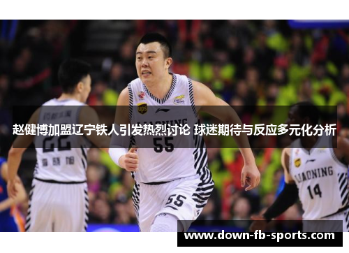赵健博加盟辽宁铁人引发热烈讨论 球迷期待与反应多元化分析