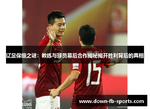 辽足保级之谜：教练与球员幕后合作揭秘揭开胜利背后的真相