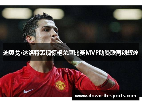 迪奥戈·达洛特表现惊艳荣膺比赛MVP助曼联再创辉煌