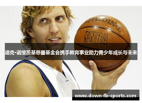 迪克·诺维茨基慈善基金会携手教育事业助力青少年成长与未来