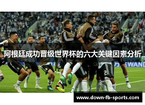阿根廷成功晋级世界杯的六大关键因素分析 阿根廷成功晋级世界杯的六大关键因素分析