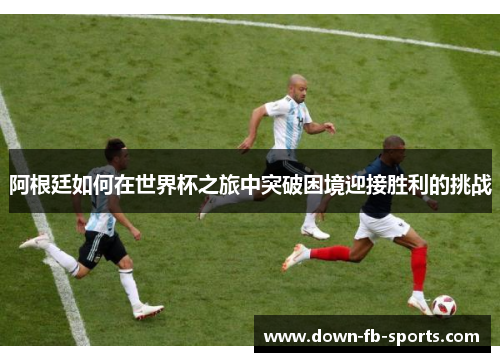 阿根廷如何在世界杯之旅中突破困境迎接胜利的挑战