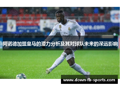 阿诺德加盟皇马的潜力分析及其对球队未来的深远影响