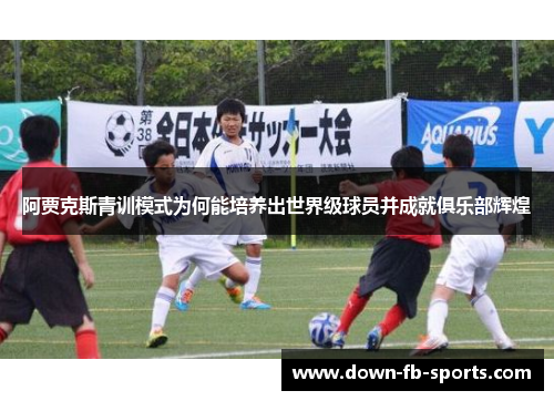 阿贾克斯青训模式为何能培养出世界级球员并成就俱乐部辉煌