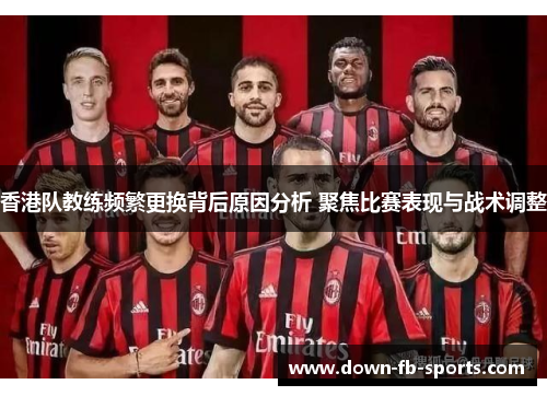 香港队教练频繁更换背后原因分析 聚焦比赛表现与战术调整