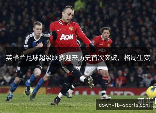 英格兰足球超级联赛迎来历史首次突破，格局生变