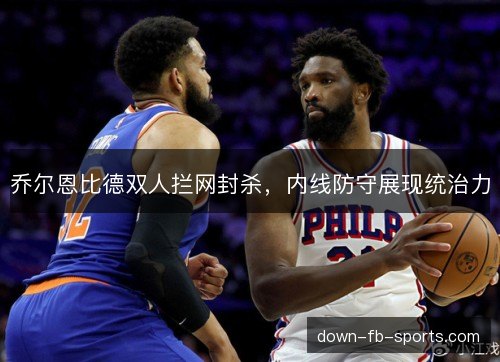 乔尔恩比德双人拦网封杀，内线防守展现统治力
